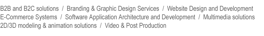 B2B and B2C solutions  /  Branding & Graphic Design Services / Website Design and Development  /  E-Commerce Systems / Software Application Architecture and Development / Multimedia solutions  /  2D/3D modeling & animation solutions / Video & Post Production
